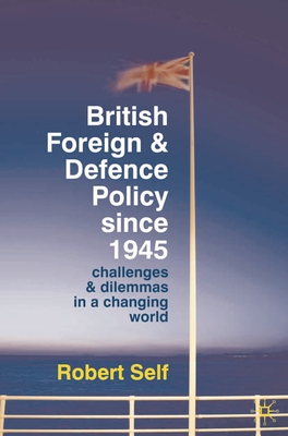 British Foreign and Defence Policy Since 1945: Challenges and Dilemmas in a Changing World - Self, Robert