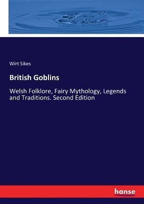 British Goblins: Welsh Folklore, Fairy Mythology, Legends and Traditions. Second Edition - Sikes, Wirt