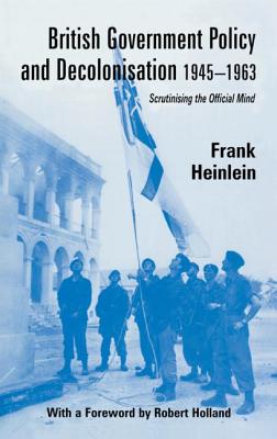 British Government Policy and Decolonisation, 1945-63: Scrutinising the Official Mind - Heinlein, Frank