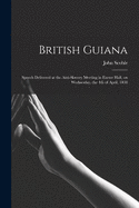 British Guiana: Speech Delivered at the Anti-slavery Meeting in Exeter Hall, on Wednesday, the 4th of April, 1838