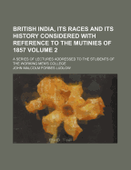 British India, Its Races and Its History, Considered with Reference to the Mutinies of 1857, Vol. 2: A Series of Lectures Addressed to the Students of the Working Men's College (Classic Reprint)