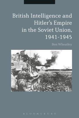 British Intelligence and Hitler's Empire in the Soviet Union, 1941-1945 - Wheatley, Ben, Dr.