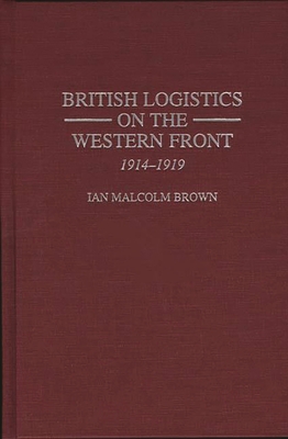 British Logistics on the Western Front: 1914-1919 - Brown, Ian