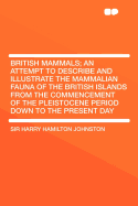 British Mammals; An Attempt to Describe and Illustrate the Mammalian Fauna of the British Islands from the Commencement of the Pleistocene Period Down to the Present Day