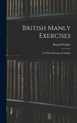 British Manly Exercises: In Which Rowing and Sailing - Walker, Donald