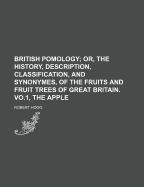 British Pomology; Or, the History, Description, Classification, and Synonymes, of the Fruits and Fruit Trees of Great Britain. Vo.1, the Apple