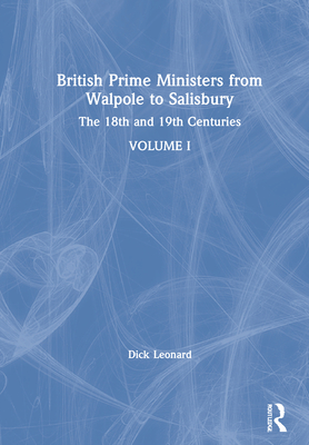 British Prime Ministers from Walpole to Salisbury: The 18th and 19th Centuries: Volume 1 - Leonard, Dick