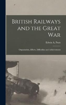 British Railways and the Great war; Organisation, Efforts, Difficulties and Achievements - Pratt, Edwin a