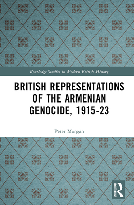 British Representations of the Armenian Genocide, 1915-23 - Morgan, Peter