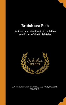 British Sea Fish: An Illustrated Handbook of the Edible Sea Fishes of the British Isles - Swithinbank, Harold William, and Bullen, George E