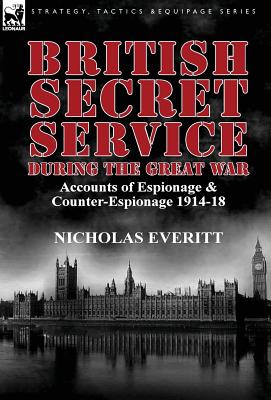 British Secret Service During the Great War: Accounts of Espionage & Counter-Espionage 1914-18 - Everitt, Nicholas