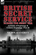 British Secret Service During the Great War: Accounts of Espionage & Counter-Espionage 1914-18