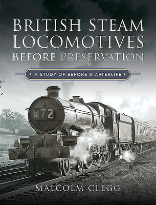 British Steam Locomotives Before Preservation: A Study of Before and Afterlife - Clegg, Malcolm