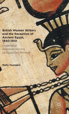 British Women Writers and the Reception of Ancient Egypt, 1840-1910: Imperialist Representations of Egyptian Women - Youngkin, Molly