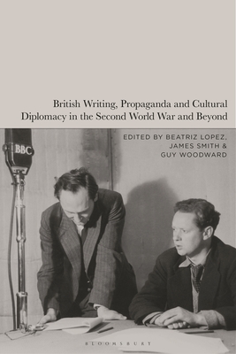 British Writing, Propaganda and Cultural Diplomacy in the Second World War and Beyond - Lopez, Beatriz (Editor), and Smith, James (Editor), and Woodward, Guy (Editor)