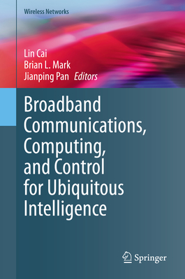 Broadband Communications, Computing, and Control for Ubiquitous Intelligence - Cai, Lin (Editor), and Mark, Brian L. (Editor), and Pan, Jianping (Editor)