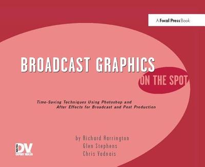 Broadcast Graphics On the Spot: Timesaving Techniques Using Photoshop and After Effects for Broadcast and Post Production - Harrington, Richard
