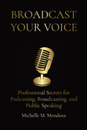 Broadcast Your Voice: Professional Secrets for Podcasting, Broadcasting, and Public Speaking