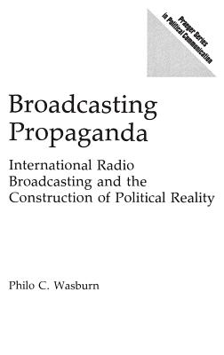 Broadcasting Propaganda: International Radio Broadcasting and the Construction of Political Reality - Wasburn, Philo