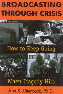 Broadcasting Through Crisis: How to Keep Going When Tragedy Hits - Utterback, Ann S