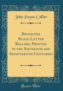 Broadside Black-Letter Ballads, Printed in the Sixteenth and Seventeenth Centuries (Classic Reprint)