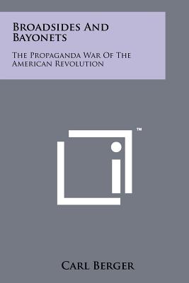 Broadsides And Bayonets: The Propaganda War Of The American Revolution - Berger, Carl