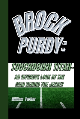 Brock Purdy: Touchdown Titan-: An Intimate Look at the Man Behind the Jersey - Parker, William