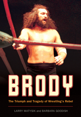 Brody: The Triumph and Tragedy of Wrestling's Rebel - Matysik, Larry, and Goodish, Barbara, and Ross, Jim (Introduction by)