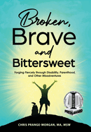 Broken, Brave and Bittersweet: Forging Fiercely Through Disability, Parenthood, and Other Misadventures