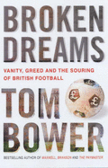 Broken Dreams: Vanity, Greed and the Souring of British Football - Bower, Tom