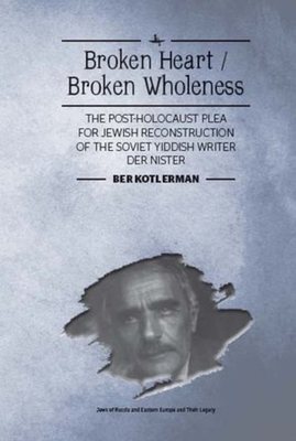 Broken Heart / Broken Wholeness: The Post-Holocaust Plea for Jewish Reconstruction of the Soviet Yiddish Writer Der Nister - Kotlerman, Ber, and Gitelman, Zvi (Foreword by)