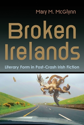 Broken Irelands: Literary Form in Post-Crash Irish Fiction - McGlynn, Mary M