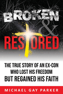 Broken & Restored: The True Story of an Ex-Con Who Lost His Freedom but Regained His Faith