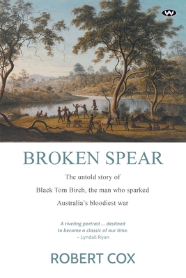 Broken Spear: The Untold Story of Black Tom Birch, the Man Who Sparked Australia's Bloodiest War - Cox, Robert