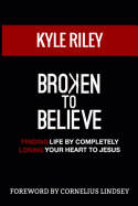 Broken To Believe: Finding Life By Completely Losing Your Heart To Jesus