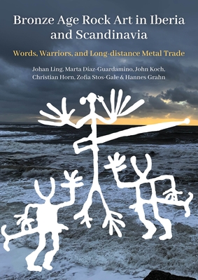 Bronze Age Rock Art in Iberia and Scandinavia: Words, Warriors, and Long-Distance Metal Trade - Ling, Johan, and Daz-Guardamino, Marta, and Horn, Christian