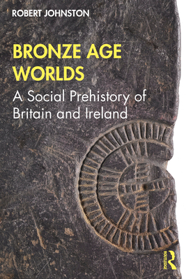 Bronze Age Worlds: A Social Prehistory of Britain and Ireland - Johnston, Robert