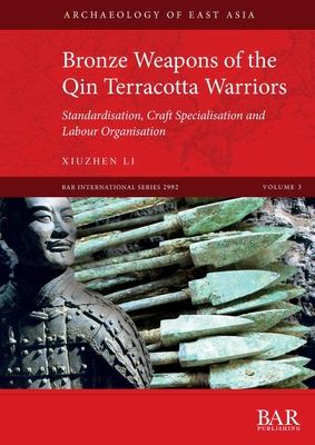 Bronze Weapons of the Qin Terracotta Warriors: Standardisation, craft specialisation and labour organisation - Li, Xiuzhen