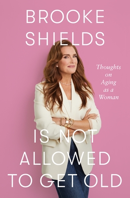 Brooke Shields Is Not Allowed to Get Old: Thoughts on Aging as a Woman - Shields, Brooke, and Bertsche, Rachel