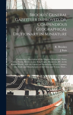 Brookes' General Gazetteer Improved, or, Compendious Geographical Dictionary in Miniature [microform]: Containing a Description of the Empires, Kingdoms, States, Cities, Towns, Rivers, Lakes, Seas, Capes, Mountains, &c. in the Known World: With The... - Brookes, R (Richard) Fl 1750 (Creator), and Bain, J