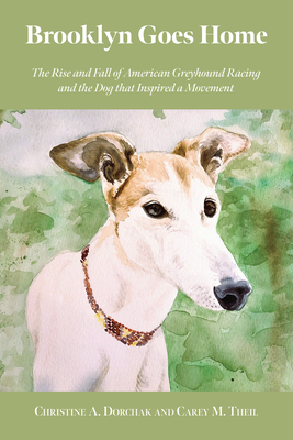 Brooklyn Goes Home: The Rise and Fall of American Greyhound Racing and the Dog That Inspired a Movement - Dorchak, Christine A, and Theil Grey2k USA Worldwide, Carey M, and Goodall, Jane, Dr. (Foreword by)
