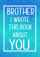 Brother I Wrote This Book About You: Fill In The Blank With Prompts About What I Love About My Brother, Perfect For Your Brother's Birthday, Christmas or valentine day