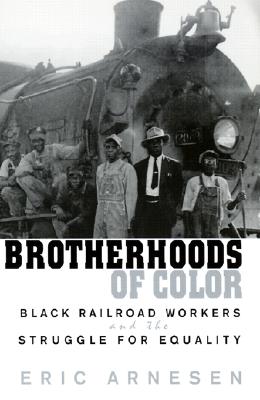 Brotherhoods of Color: Black Railroad Workers and the Struggle for Equality - Arnesen, Eric