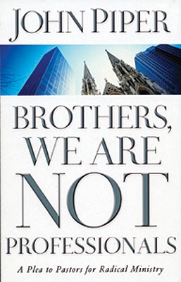 Brothers, We Are Not Professionals: A Plea to Pastors for Radical Ministry - Piper, John