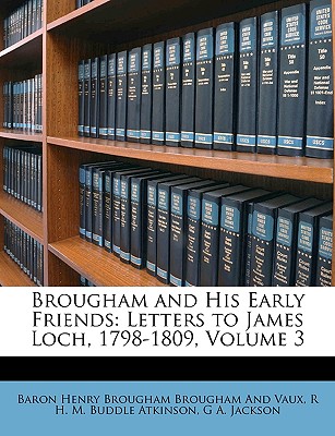 Brougham and His Early Friends: Letters to James Loch, 1798-1809, Volume 3 - Brougham, Henry, Baron, and Atkinson, R H M Buddle, and Jackson, G A