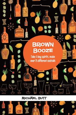 Brown Booze: Take Five Key Spirits, Make Over 75 Different Cocktails - Butt, Michael