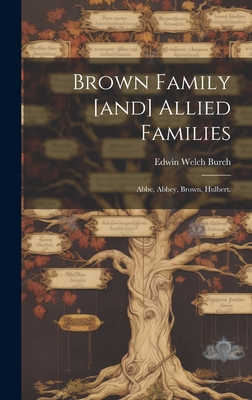 Brown Family [and] Allied Families: Abbe, Abbey, Brown, Hulbert. - Burch, Edwin Welch 1869-