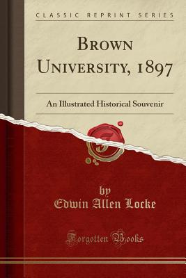 Brown University, 1897: An Illustrated Historical Souvenir (Classic Reprint) - Locke, Edwin Allen