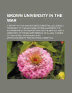 Brown University in the War: A Report by the War Records Committee, Including a Statement of the War Work of the University, the Biographies of Brown Men Who Died in Service, and a Directory of the Military Service of Alumni, Former Students and Undergrad