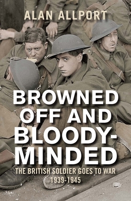 Browned Off and Bloody-Minded: The British Soldier Goes to War 1939-1945 - Allport, Alan